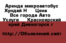 Аренда микроавтобус Хундай Н1  › Цена ­ 50 - Все города Авто » Услуги   . Красноярский край,Дивногорск г.